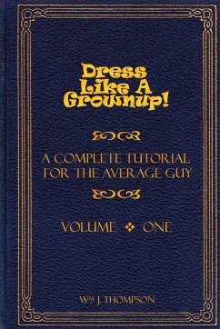 Dress Like A Grownup! A Complete Tutorial for the Average Guy, Volume One - Thompson, William J.