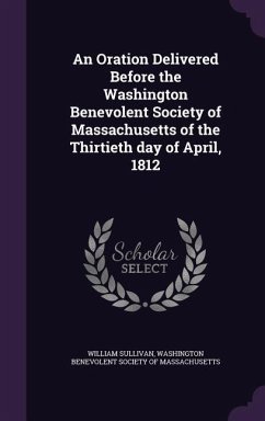 An Oration Delivered Before the Washington Benevolent Society of Massachusetts of the Thirtieth day of April, 1812 - Sullivan, William