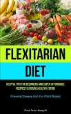Flexitarian Diet: Helpful Tips For Beginners And Super-Affordable Recipes To Ensure Healthy Eating (Prevent Disease And For Plant-based)