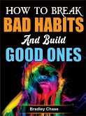 How to Break Bad Habits and Build Good Ones (eBook, ePUB)