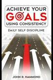 Achieve Your Goals Using Consistency - Daily Self Discipline (eBook, ePUB)