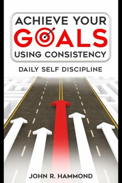 Achieve Your Goals Using Consistency - Daily Self Discipline (eBook, ePUB) - John R., Hammond