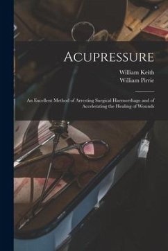 Acupressure: An Excellent Method of Arresting Surgical Haemorrhage and of Accelerating the Healing of Wounds - Keith, William; Pirrie, William
