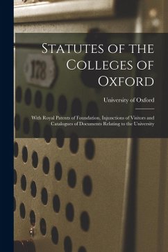 Cover Statutes of the Colleges of Oxford: With Royal Patents of Foundation, Injunctions of Visitors and Catalogues of Documents Relating to the University