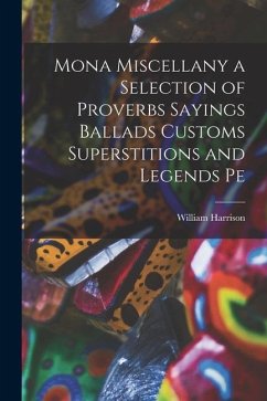 Mona Miscellany a Selection of Proverbs Sayings Ballads Customs Superstitions and Legends Pe - Harrison, William