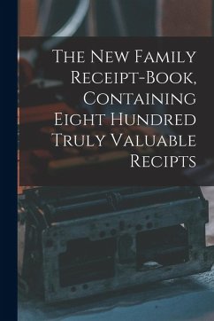 The New Family Receipt-book, Containing Eight Hundred Truly Valuable Recipts - Anonymous The New Family Receipt-book, Containing Eight Hundred Truly Valuable Recipts - Anonymous