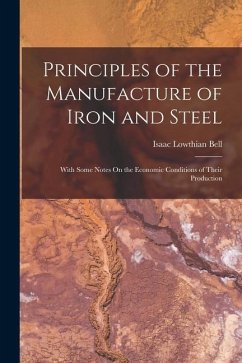 Principles of the Manufacture of Iron and Steel: With Some Notes On the Economic Conditions of Their Production - Bell, Isaac Lowthian