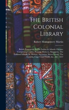 The British Colonial Library: British Possessions In The Indian & Atlantic Oceans: Comprising Ceylon, Penang, Malacca, Singapore, The Falkland Islan - Martin, Robert Montgomery