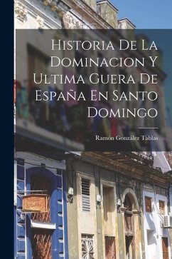 Historia De La Dominacion Y Ultima Guera De España En Santo Domingo - Tablas, Ramón González