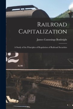 Railroad Capitalization; a Study of the Principles of Regulation of Railroad Securities - Bonbright, James Cummings