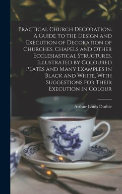 Practical Church Decoration. A Guide to the Design and Execution of Decoration of Churches, Chapels and Other Ecclesiastical Structures. Illustrated by Coloured Plates and Many Examples in Black and White, With Suggestions for Their Execution in Colour - Duthie, Arthur Louis