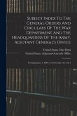 Subject Index To The General Orders And Circulars Of The War Department And The Headquarters Of The Army, Adjutant General's Office: From January 1, 1