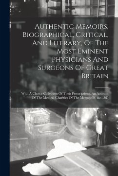 Cover Authentic Memoirs, Biographical, Critical, And Literary, Of The Most Eminent Physicians And Surgeons Of Great Britain: With A Choice Collection Of The