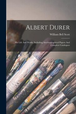 Albert Durer: His Life And Works. Including Autobiographical Papers And Complete Catalogues - Scott, William Bell