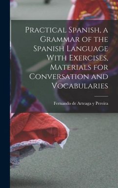 Practical Spanish, a Grammar of the Spanish Language With Exercises, Materials for Conversation and Vocabularies - Arteaga y. Pereira, Fernando de