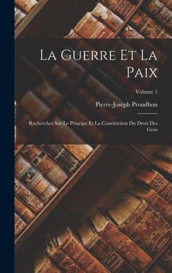 La Guerre Et La Paix: Recherches Sur Le Principe Et La Constitution Du Droit Des Gens; Volume 1 - Proudhon, Pierre-Joseph