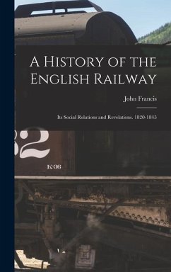 A History of the English Railway: Its Social Relations and Revelations. 1820-1845 - Francis, John