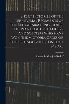 Short Histories of the Territorial Regiments of the British Army, Including the Names of the Officers and Soldiers who Have won the Victoria Cross or - Rudolf, Robert De Montjoie