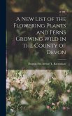 A New List of the Flowering Plants and Ferns Growing Wild in the County of Devon