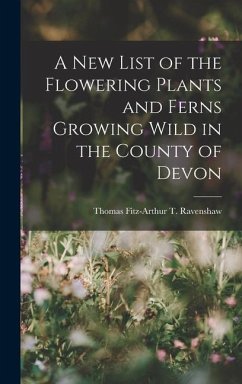 A New List of the Flowering Plants and Ferns Growing Wild in the County of Devon - Fitz-Arthur T Ravenshaw, Thomas