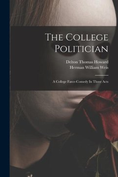 The College Politician: A College Farce-comedy In Three Acts - Weis, Herman William