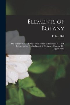 Elements of Botany: Or, an Introduction to the Sexual System of Linnaeus; to Which Is Annexed an English Botanical Dictionary. Illustrated - Hall, Robert