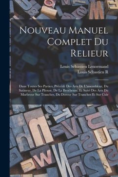 Nouveau Manuel Complet Du Relieur: Dans Toutes Ses Parties, Précédé Des Arts De L'assembleur, Du Satineur, De La Plieuse, De La Brocheuse, Et Suivi De - Lenormand, Louis Sébastien; R, Louis Sébastien