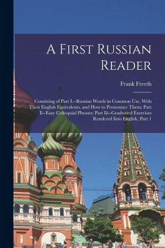 Cover A First Russian Reader: Consisting of Part I.--Russian Words in Common Use, With Their English Equivalents, and How to Pronounce Them; Part Ii