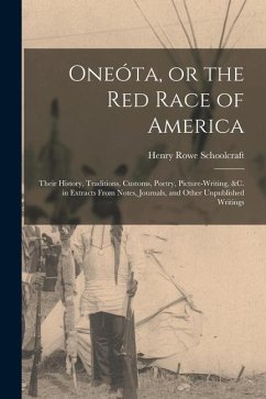 Oneóta, or the red Race of America: Their History, Traditions, Customs, Poetry, Picture-writing, &c. in Extracts From Notes, Journals, and Other Unpub - Schoolcraft, Henry Rowe