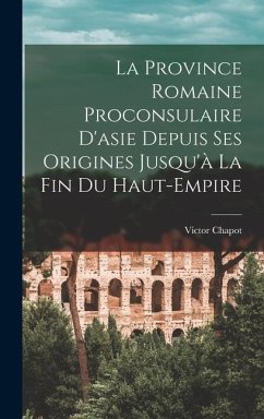 La Province Romaine Proconsulaire D'asie Depuis Ses Origines Jusqu'à La Fin Du Haut-Empire - Chapot, Victor
