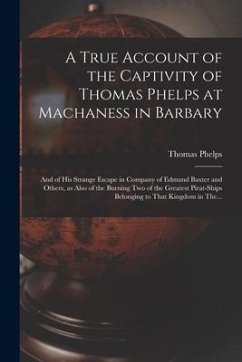 A True Account of the Captivity of Thomas Phelps at Machaness in Barbary [electronic Resource]: And of His Strange Escape in Company of Edmund Baxter - Phelps, Thomas