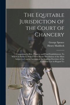 The Equitable Jurisdiction of the Court of Chancery: Comprising Its Rise, Progress and Final Establishment; To Which Is Prefixed, With a View To the E - Maddock, Henry; Spence, George