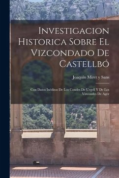 Investigacion Historica Sobre El Vizcondado De Castellbó; Con Datos Inéditos De Los Condes De Urgell Y De Los Vizcondes De Ager