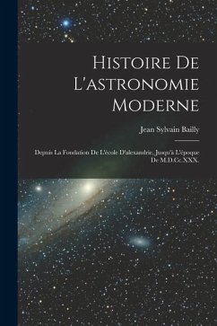 Histoire De L'astronomie Moderne: Depuis La Fondation De L'école D'alexandrie, Jusqu'à L'époque De M.D.Cc.XXX. - Bailly, Jean Sylvain