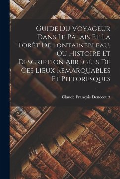 Guide Du Voyageur Dans Le Palais Et La Forêt De Fontainebleau, Ou Histoire Et Description Abrégées De Ces Lieux Remarquables Et Pittoresques - Denecourt, Claude François Guide Du Voyageur Dans Le Palais Et La Forêt De Fontainebleau, Ou Histoire Et Description Abrégées De Ces Lieux Remarquables Et Pittoresques - Denecourt, Claude François