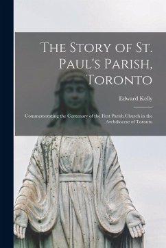 The Story of St. Paul's Parish, Toronto: Commemorating the Centenary of the First Parish Church in the Archdiocese of Toronto - Kelly, Edward