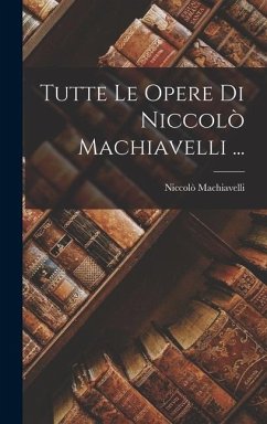 Tutte Le Opere Di Niccolò Machiavelli ... - Machiavelli, Niccolò