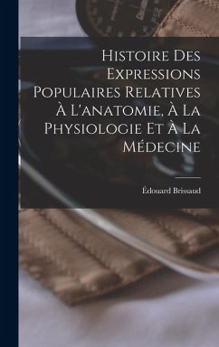 Cover Histoire Des Expressions Populaires Relatives À L'anatomie, À La Physiologie Et À La Médecine