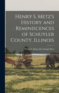 Henry S. Metz's History and Reminiscences of Schuyler County, Illinois - Metz, Henry S. [From Old Catalog]