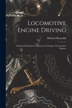Locomotive Engine Driving; a Practical Manual for Engineers in Charge of Locomotive Engines - Reynolds, Michael