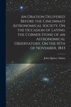 An Oration Delivered Before the Cincinnati Astronomical Society, On the Occasion of Laying the Corner Stone of an Astronomical Observatory, On the 10T - Adams, John Quincy
