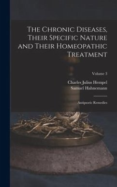The Chronic Diseases, Their Specific Nature and Their Homeopathic Treatment: Antipsoric Remedies; Volume 3 - Hempel, Charles Julius; Hahnemann, Samuel