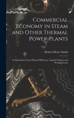 Commercial Economy in Steam and Other Thermal Power-Plants: As Dependent Upon Physical Efficiency, Capital Charges and Working Costs - Smith, Robert Henry