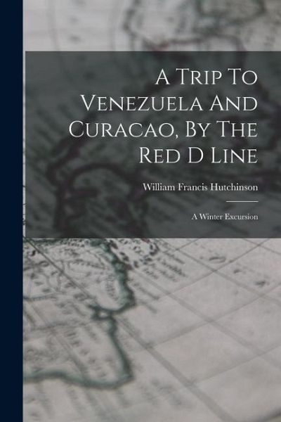 A Trip To Venezuela And Curacao, By The Red D Line: A Winter Excursion A Trip To Venezuela And Curacao, By The Red D Line: A Winter Excursion