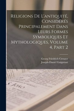 Religions De L'antiquité, Considérés Principalement Dans Leurs Formes Symboliques Et Mythologiques, Volume 4, part 2 - Creuzer, Georg Friedrich; Guigniaut, Joseph-Daniel