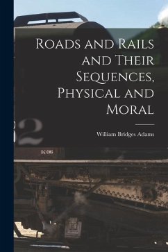 Roads and Rails and Their Sequences, Physical and Moral - Adams, William Bridges