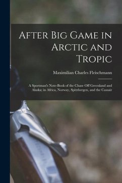 After Big Game in Arctic and Tropic: A Sportman's Note-Book of the Chase Off Greenland and Alaska; in Africa, Norway, Spitzbergen, and the Cassair - Fleischmann, Maximilian Charles