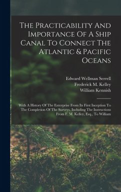 The Practicability And Importance Of A Ship Canal To Connect The Atlantic & Pacific Oceans: With A History Of The Enterprise From Its First Inception - Kelley, Frederick M.