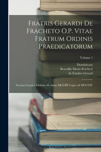 Fratris Gerardi de Fracheto O.P. Vitae fratrum ordinis praedicatorum: Necnon Cronica ordinis ab anno MCCIII usque ad MCCLIV; Volume 1