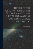 Report of the Observations of the Total Solar Eclipse, July 29, 1878, Made at Fort Worth, Texas, Ed. by L. Waldo
